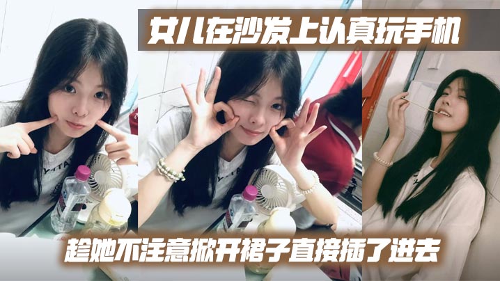 【父女乱伦】女儿在沙发上认真玩手机，趁她不注意掀开裙子直接插了进去